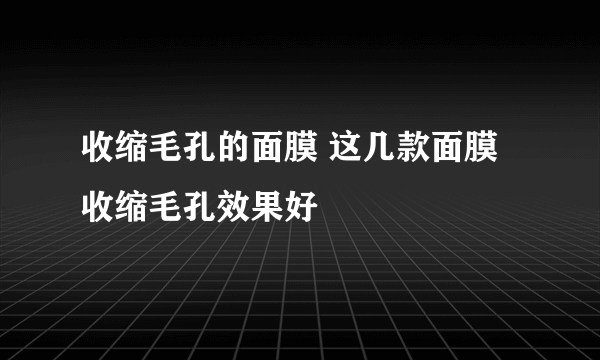 收缩毛孔的面膜 这几款面膜收缩毛孔效果好