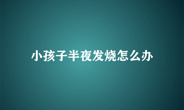 小孩子半夜发烧怎么办