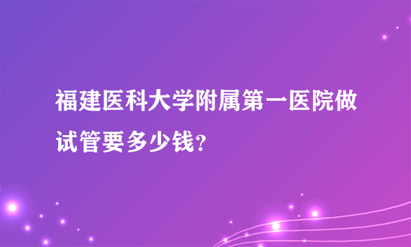 福建医科大学附属第一医院做试管要多少钱？