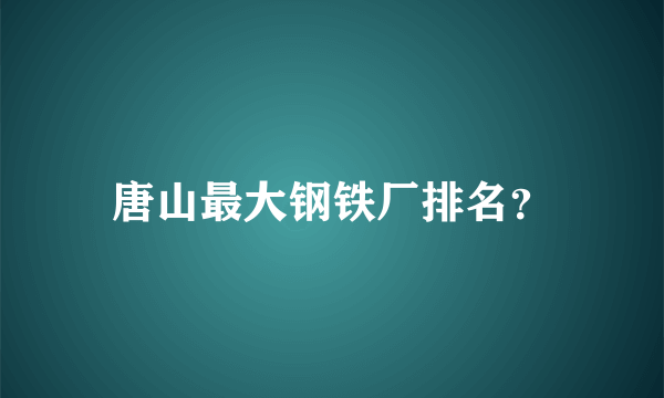 唐山最大钢铁厂排名？