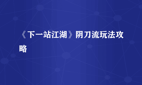 《下一站江湖》阴刀流玩法攻略