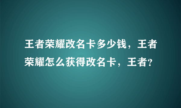 王者荣耀改名卡多少钱，王者荣耀怎么获得改名卡，王者？