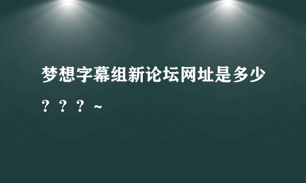 梦想字幕组新论坛网址是多少？？？~