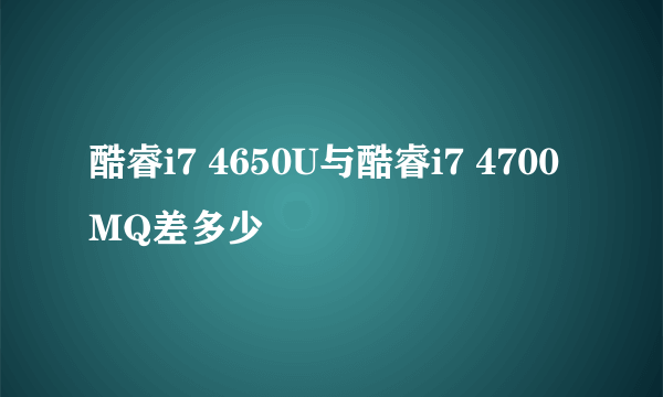 酷睿i7 4650U与酷睿i7 4700MQ差多少