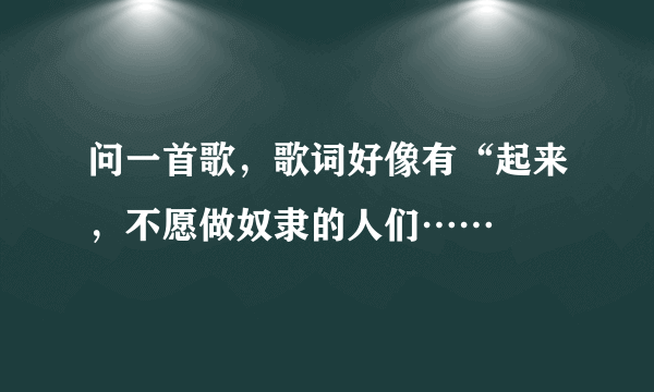 问一首歌，歌词好像有“起来，不愿做奴隶的人们……