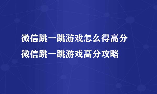 微信跳一跳游戏怎么得高分 微信跳一跳游戏高分攻略