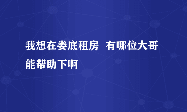 我想在娄底租房  有哪位大哥能帮助下啊