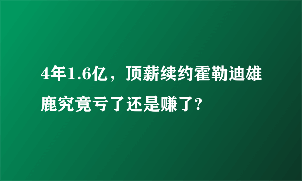 4年1.6亿，顶薪续约霍勒迪雄鹿究竟亏了还是赚了?