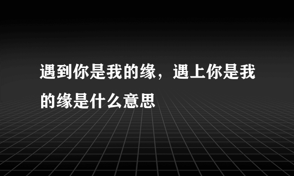 遇到你是我的缘，遇上你是我的缘是什么意思