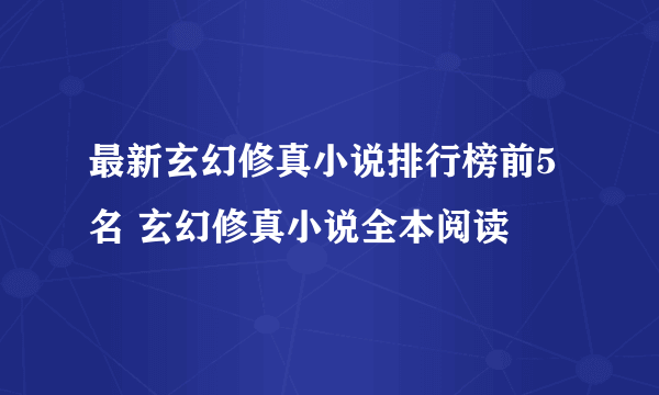 最新玄幻修真小说排行榜前5名 玄幻修真小说全本阅读