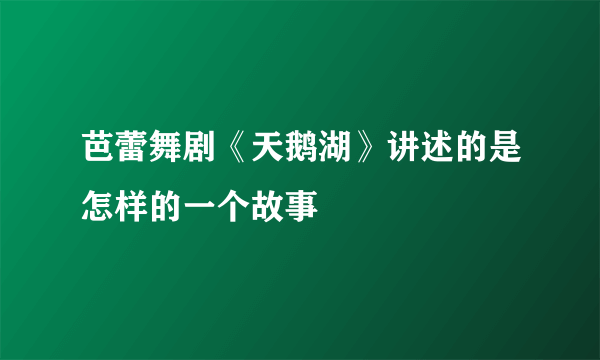 芭蕾舞剧《天鹅湖》讲述的是怎样的一个故事