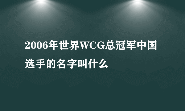 2006年世界WCG总冠军中国选手的名字叫什么