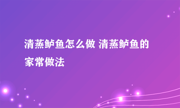 清蒸鲈鱼怎么做 清蒸鲈鱼的家常做法