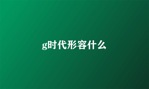 g时代形容什么