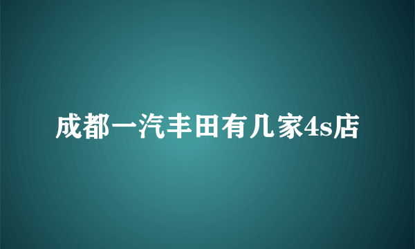 成都一汽丰田有几家4s店