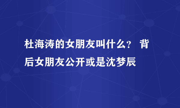 杜海涛的女朋友叫什么？ 背后女朋友公开或是沈梦辰