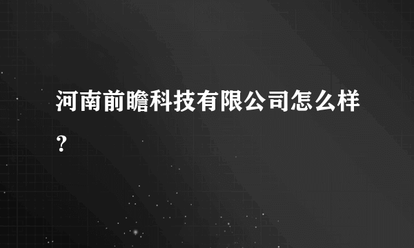 河南前瞻科技有限公司怎么样？