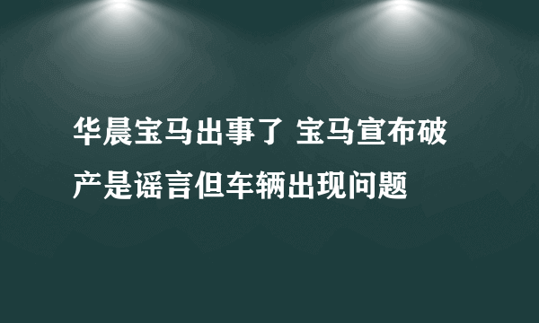 华晨宝马出事了 宝马宣布破产是谣言但车辆出现问题