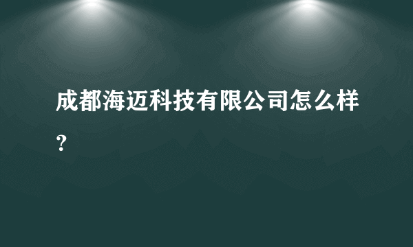 成都海迈科技有限公司怎么样？