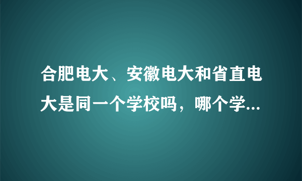 合肥电大、安徽电大和省直电大是同一个学校吗，哪个学校比较好？谁能分别解释一下？