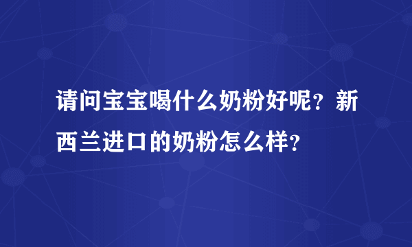 请问宝宝喝什么奶粉好呢？新西兰进口的奶粉怎么样？