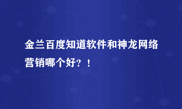 金兰百度知道软件和神龙网络营销哪个好？！