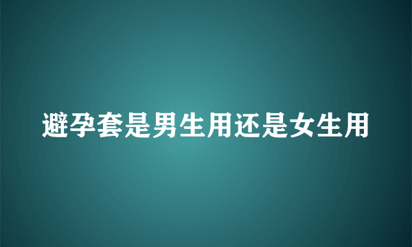 避孕套是男生用还是女生用