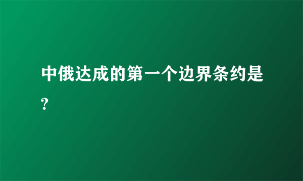 中俄达成的第一个边界条约是?