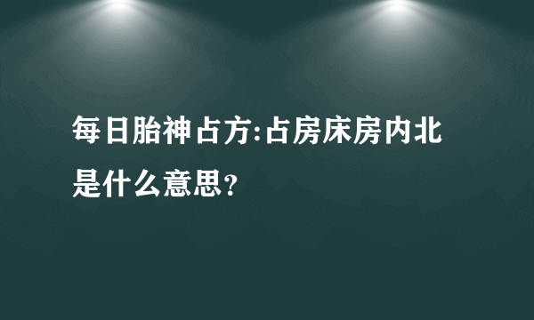 每日胎神占方:占房床房内北是什么意思？