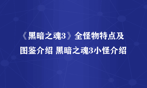 《黑暗之魂3》全怪物特点及图鉴介绍 黑暗之魂3小怪介绍