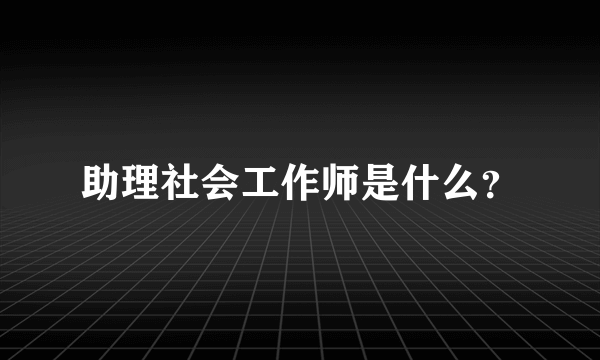 助理社会工作师是什么？