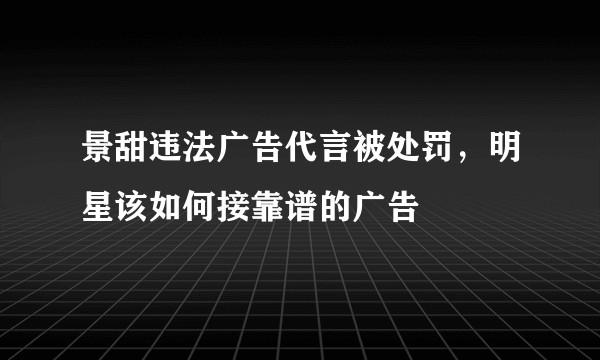 景甜违法广告代言被处罚，明星该如何接靠谱的广告