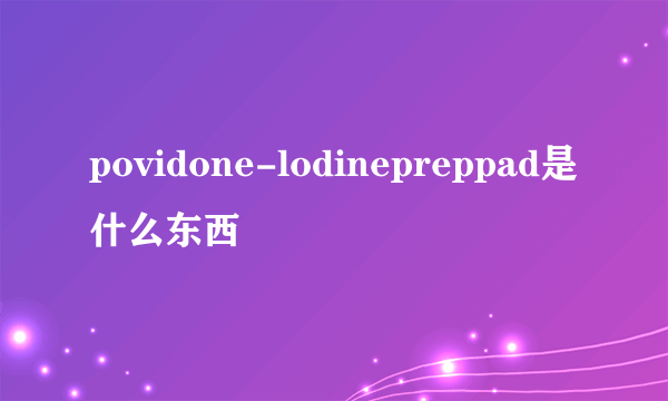 povidone-lodinepreppad是什么东西