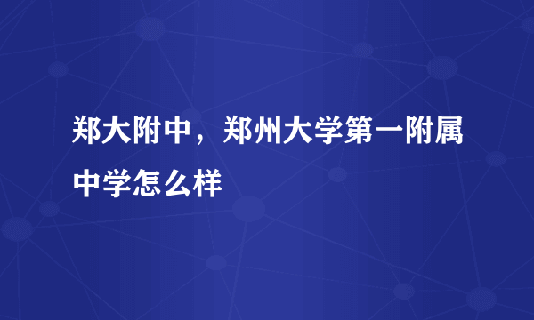 郑大附中，郑州大学第一附属中学怎么样