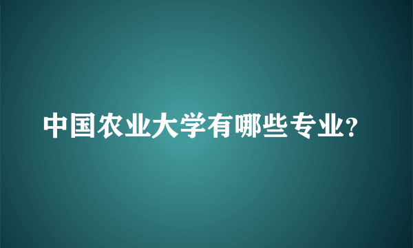 中国农业大学有哪些专业？