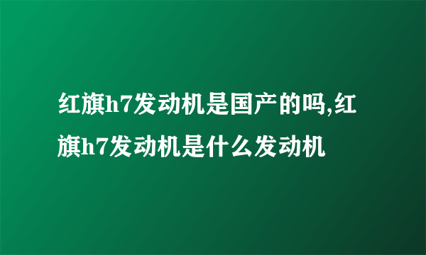 红旗h7发动机是国产的吗,红旗h7发动机是什么发动机