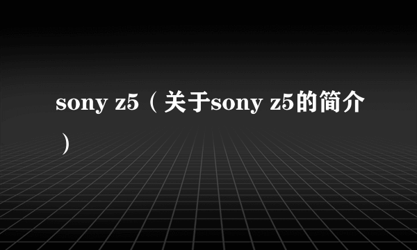 sony z5（关于sony z5的简介）