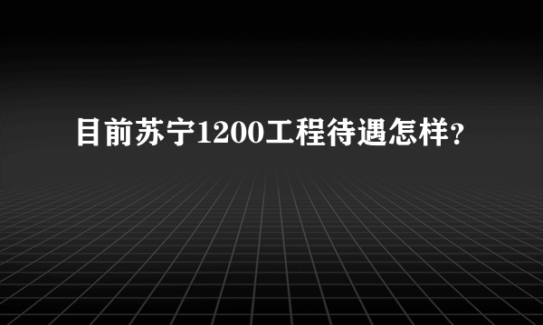 目前苏宁1200工程待遇怎样？