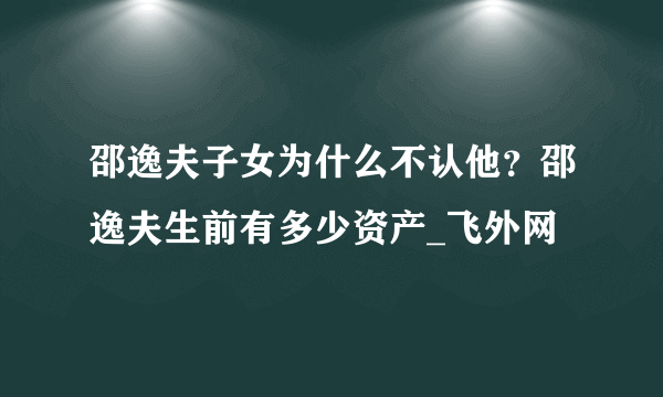 邵逸夫子女为什么不认他？邵逸夫生前有多少资产_飞外网