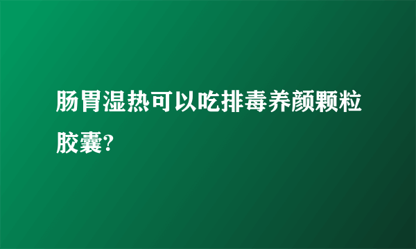 肠胃湿热可以吃排毒养颜颗粒胶囊?