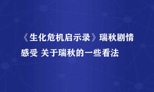 《生化危机启示录》瑞秋剧情感受 关于瑞秋的一些看法