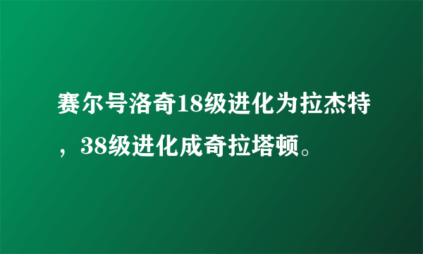 赛尔号洛奇18级进化为拉杰特，38级进化成奇拉塔顿。