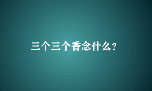 三个三个香念什么？