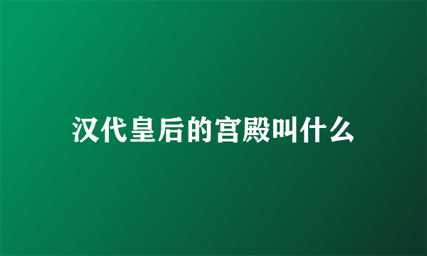 汉代皇后的宫殿叫什么