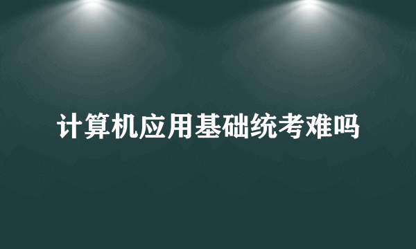 计算机应用基础统考难吗