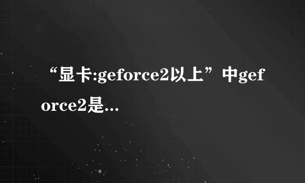 “显卡:geforce2以上”中geforce2是什么意思?