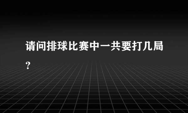 请问排球比赛中一共要打几局？