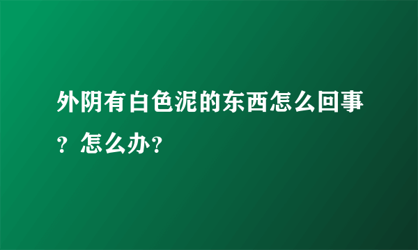 外阴有白色泥的东西怎么回事？怎么办？