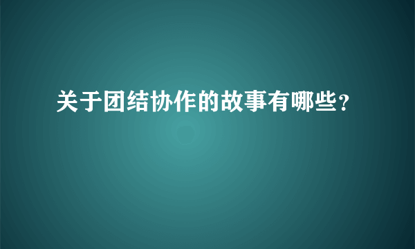 关于团结协作的故事有哪些？