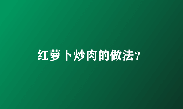 红萝卜炒肉的做法？